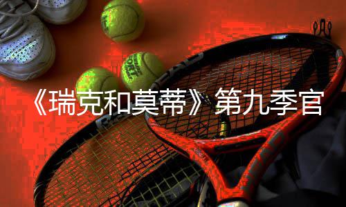 莫蒂第克和瑞5日月2官宣九季首播