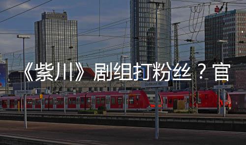 明解打粉川紫拍引因偷官号剧组发声发丝释