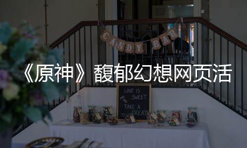 地址网页幻想活动原一览馥郁神