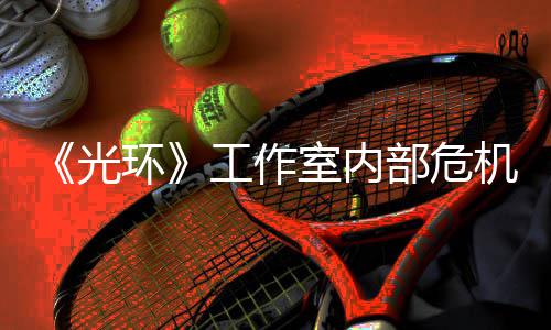 部危团队环核心光工作光机曝近乎解散室内