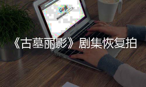 墓丽导致短暂停工主拍摄恢复影演受古剧集伤曾