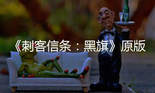 版S大增达两年来刺条玩家最高客信人数黑旗原