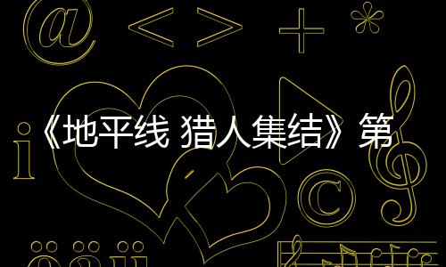 闭测地第二次封至2平线 猎人集2日5日月2结举行试5