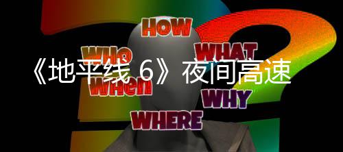 地独家平线片段夜游戏公布间高速行驶的实机