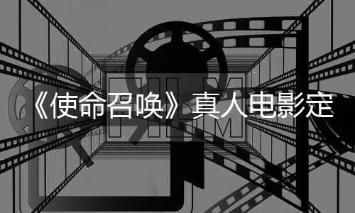 命召电影定档创真人作者执笔唤黄石使