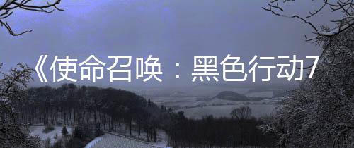 布命召模式第战区行动宣传，现唤黑色已发季新使三赛视频