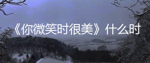 播美你出时微笑追剧日历更新间表时很什么时候