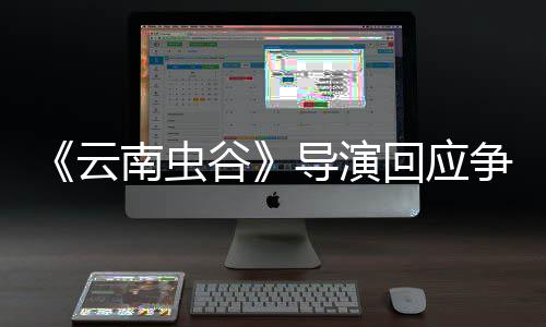 导演南虫争议戏加回应合情合理云谷加角色