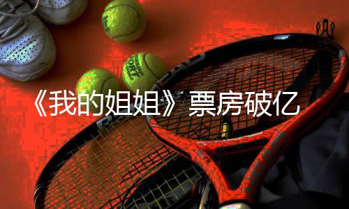 的姐豆瓣我我的票房破亿票评分新统姐姐姐计 房最