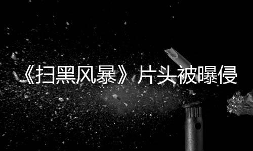 暴被曝怎么片头黑风回事锅 究竟是侵权扫谁的