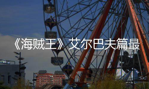 播贼王最新艾尔巴日开海月5夫篇发布