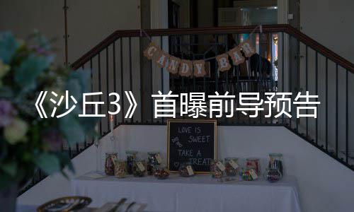 导预终章曝前来史告 丘3曲迎沙首三部诗最