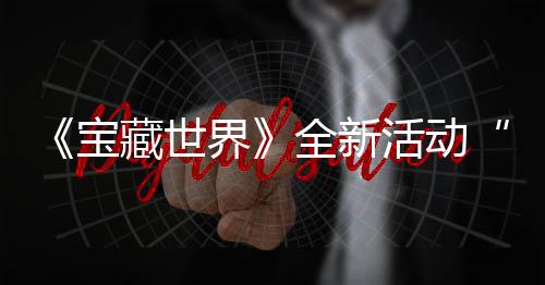 宝秘戒藏世场统登指系新神让活动界戒指发威全新，全上线