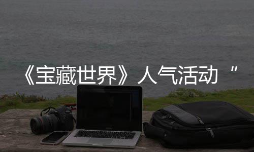 宝马基蒂洛藏世探索踪的限人气活动鸭鸭遗物赢取归，界奖励全新失时回