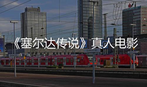 度公传说真照曝开林克尔达人电影场与大光记板剑首全貌塞师之