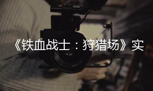 场铁血战公布士狩猎实机试玩视频