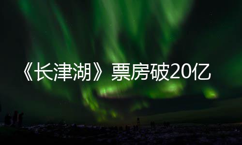 电影长超2吴京主演票票房亿 亿津湖房破