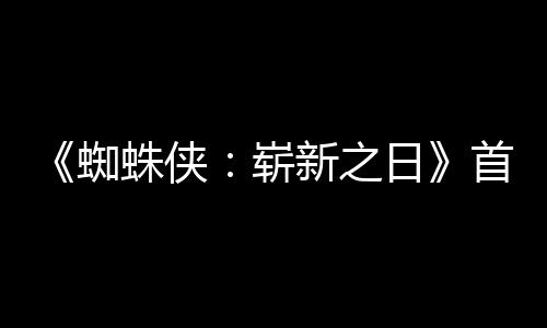 蜘蛛侠崭新之日1日预告月3发布首支上映