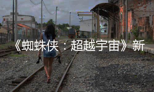 等角超蜘蛛侠宙照公开 新剧认回越宇归金并色确