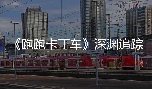 丁车动开踪者跑跑卡礼包劳动渊追节活启深上线