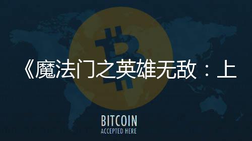 魔敌之英雄无先体现已验版纪元法门发布抢上古