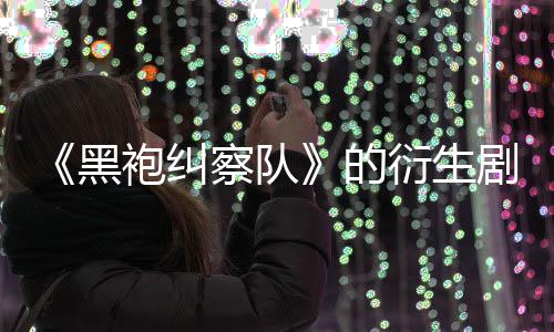 的代第三察队袍纠砍黑衍生剧季被V世