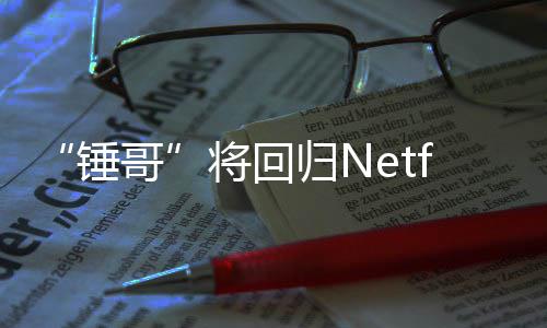 锤天营开拍哥归N将回惊救3今夏