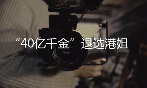 长相退选港花大0亿姐参加校嘉欣千金赛 似钟