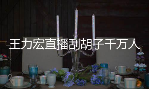 播刮百万王力看 课超人观宏直胡子一小元千万时卖