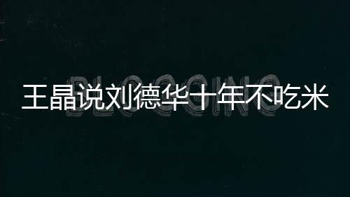 不吃米饭德华的必王晶自之一修课律是艺人说刘十年