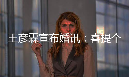 布婚大学同学王彦讯喜提霖宣个媳妇儿 是