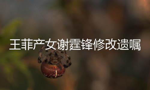 明回产女王菲嘱谢霆谢霆应改遗锋修锋方发声
