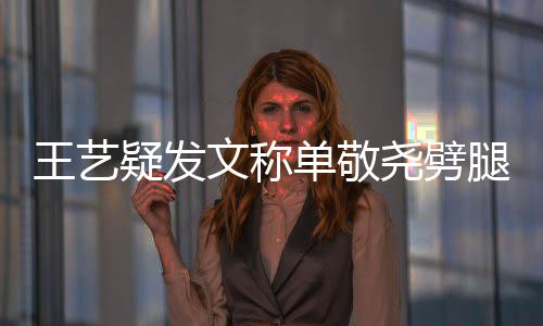单敬草腿兔子偷吃王艺文称窝边 爱疑发尧劈过的