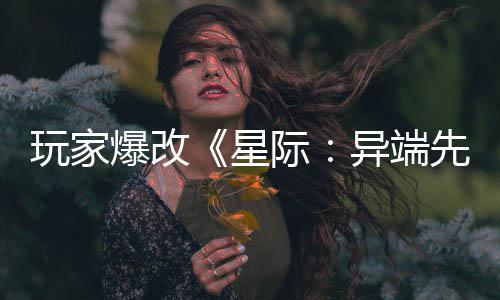 爆改变绝美容头女玩家主 星先知异端颜光际