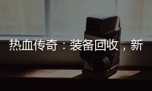 备回传奇装开启新区热血燃情收，