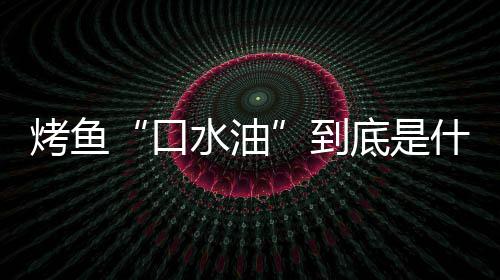 别口到底是的辨烤鱼口如何油简单水油什么水油