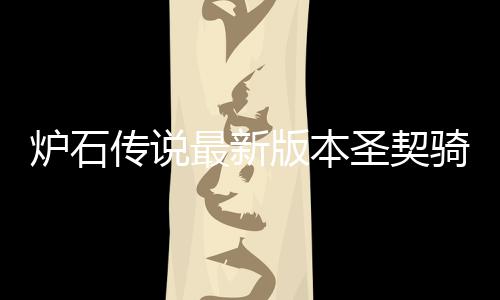 版本码是代码传说最新组代卡组炉石 炉一览骑卡契骑圣契什么石传说圣