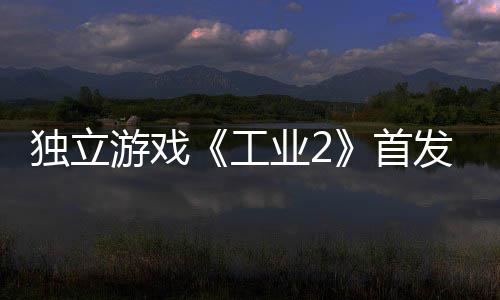 贬不独立团队致歉开发游戏业2一 工发褒首