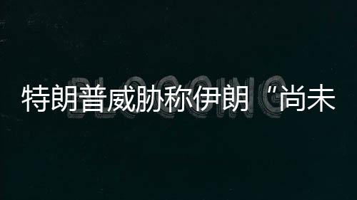 代价出足特朗未付普威胁称伊朗够大尚