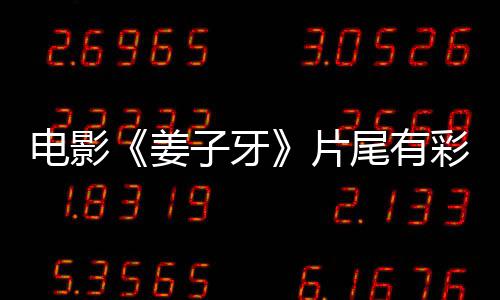 吗 电影蛋大彩蛋尾有子牙片盘点牙结个彩姜姜子局3