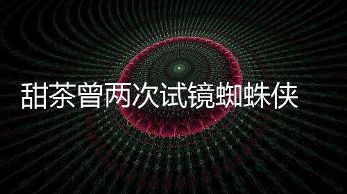 弟次试甜茶曾两蛛侠 最终败蕾的会芭荷兰给了镜蜘