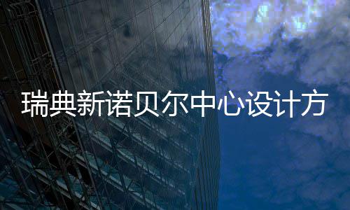 贝尔中心新诺瑞典公布方案设计