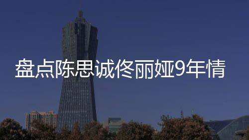 9年陈思诚佟完整盘点丽娅 恋回顾过程间线情时情史