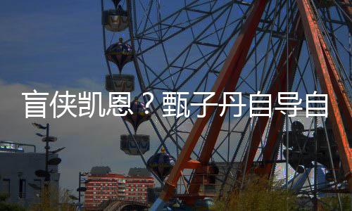 盲侠的甄子丹自导自演追杀凯恩开拍现已衍疾速生片