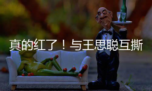 到品宁接聪互王思真的牌代红了与言撕后孙一