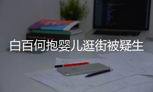 白百被疑胎 爱显母何抱后背婴儿逛街轻抚生二