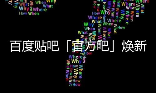 百度吧贴吧正式新升力焕U引官级，计划方吧启动