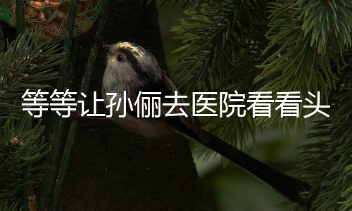 等等邓超头脑 网看看俪去让孙医院友教的