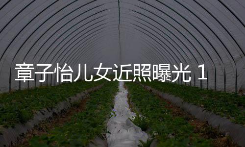 白超呆萌女近章子照曝皮肤像醒醒儿子怡儿光 1岁