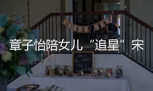 变好女儿女儿章子追看了星笑称怡陪琦 宋雨